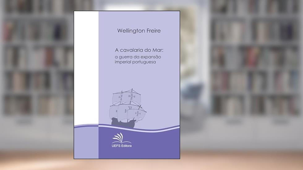 A cavalaria do mar: a guerra da expansão imperial portuguesa - séculos XV e XVI, do autor Wellington Freire