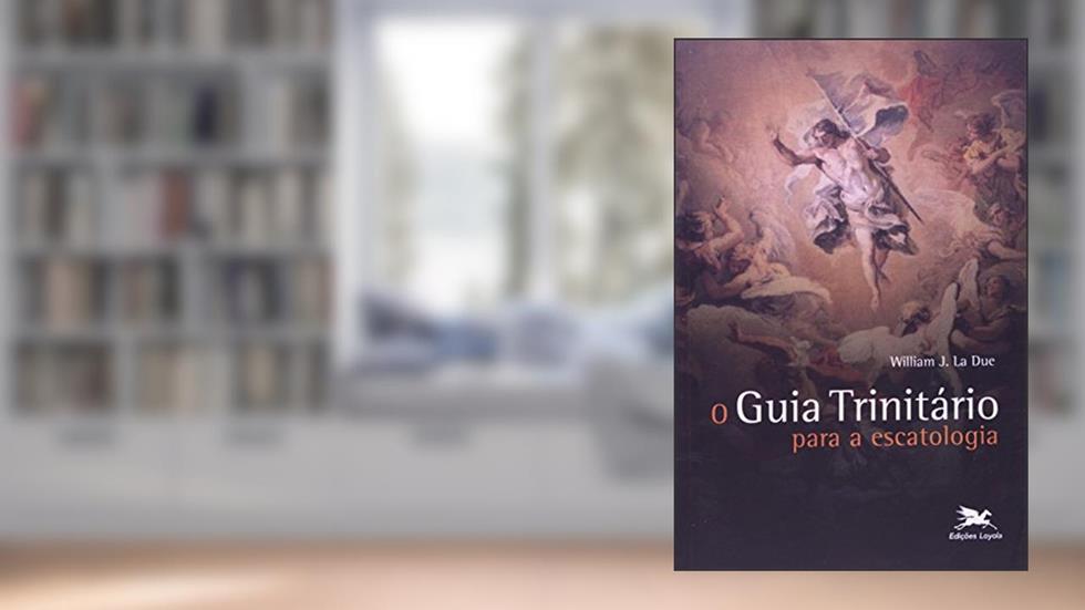 O guia trinitário para a escatologia, do autor William J. La Due