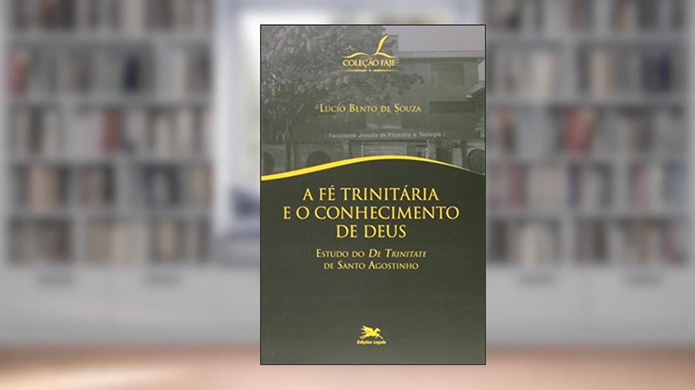 A fé trinitária e o conhecimento de Deus - Estudo do "De Trinitate" de Santo Agostinho, do autor Lúcio Bento de Souza