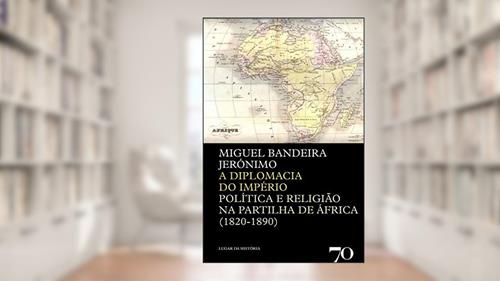A Diplomacia do Império: Política e Religião na Partilha de África (1820-1890), do autor Miguel Bandeira Jerónimo