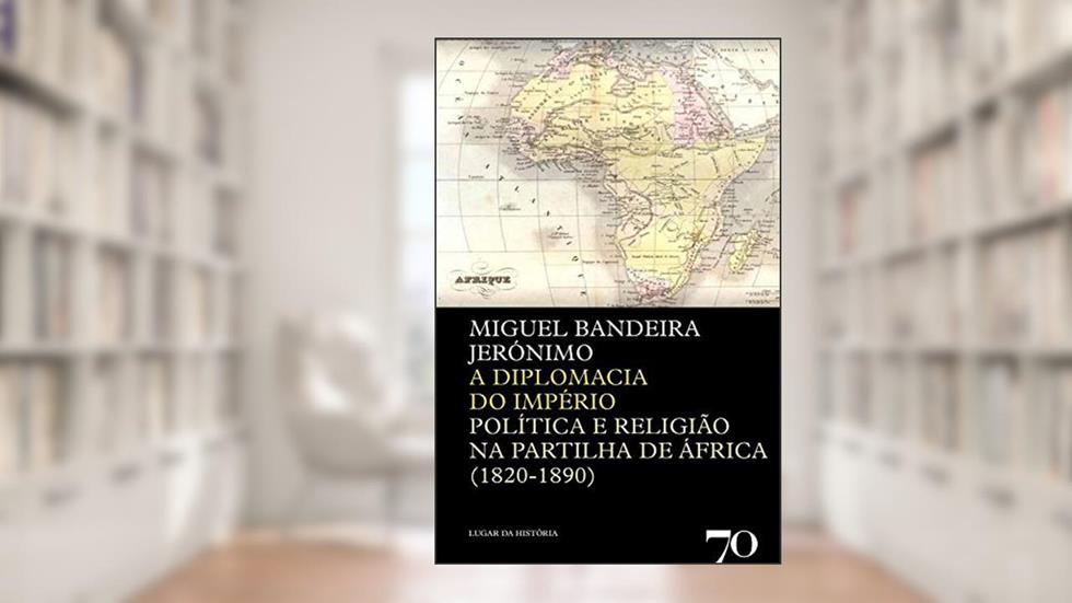 A Diplomacia do Império: Política e Religião na Partilha de África (1820-1890), do autor Miguel Bandeira Jerónimo