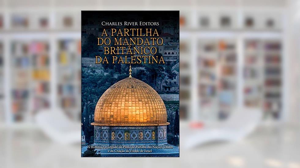 A Partilha do Mandato Britânico da Palestina: A História e o Legado do Plano de Partilha das Nações Unidas e da Criação do Estado de Israel, do autor Charles River Editors
