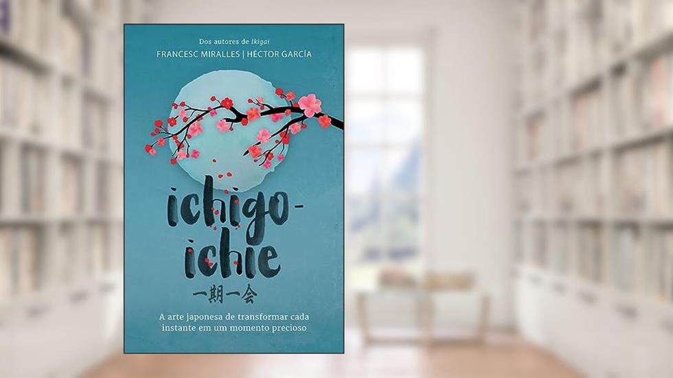 Ichigo-ichie: A arte japonesa de transformar cada instante em um momento precioso, do autor Francesc Miralles; Héctor García