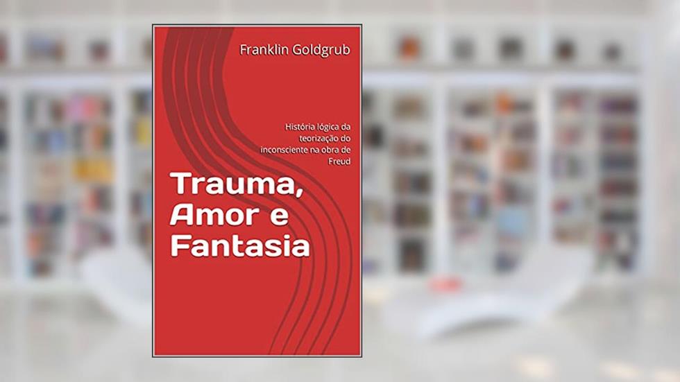 Trauma, Amor e Fantasia: História lógica da teorização do inconsciente na obra de Freud, do autor Franklin Goldgrub