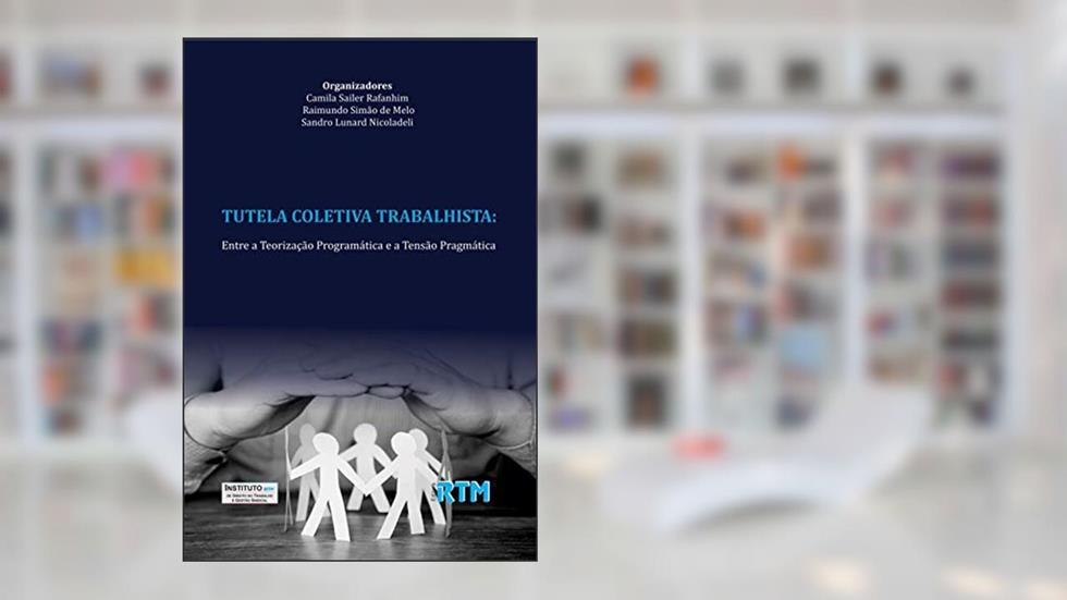 TUTELA COLETIVA TRABALHISTA: : Entre a Teorização Programática e a Tensão Pragmática, do autor Camila  Sailer; Raimundo  Simão; Sandro Lunard