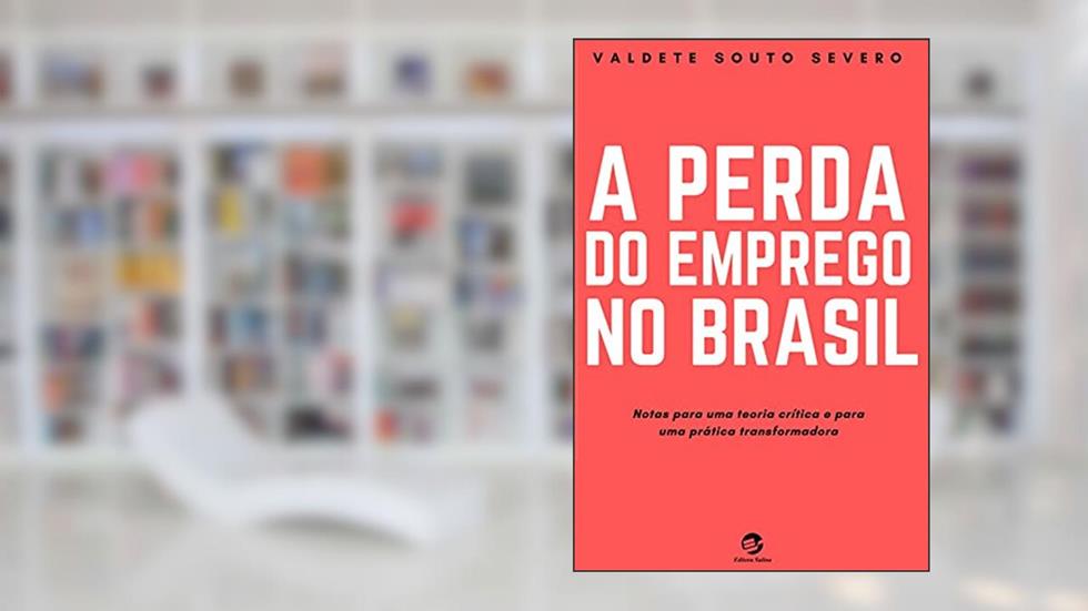 A Perda do Emprego no Brasil: Notas para uma teoria crítica e para uma prática transformadora, do autor Valdete Souto Severo