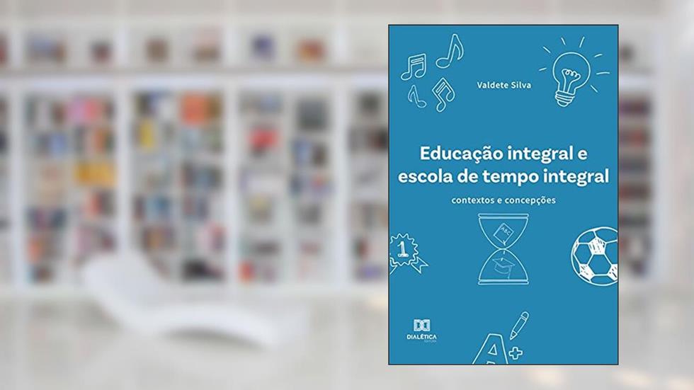Educação integral e escola de tempo integral: contextos e concepções, do autor Valdete Maria da Silva