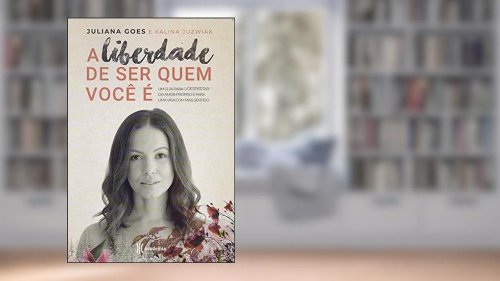 A liberdade de ser quem você é: Um guia para o despertar do amor-próprio e para uma vida com mais sentido, do autor Juliana Goes; Kalina Juzwiak