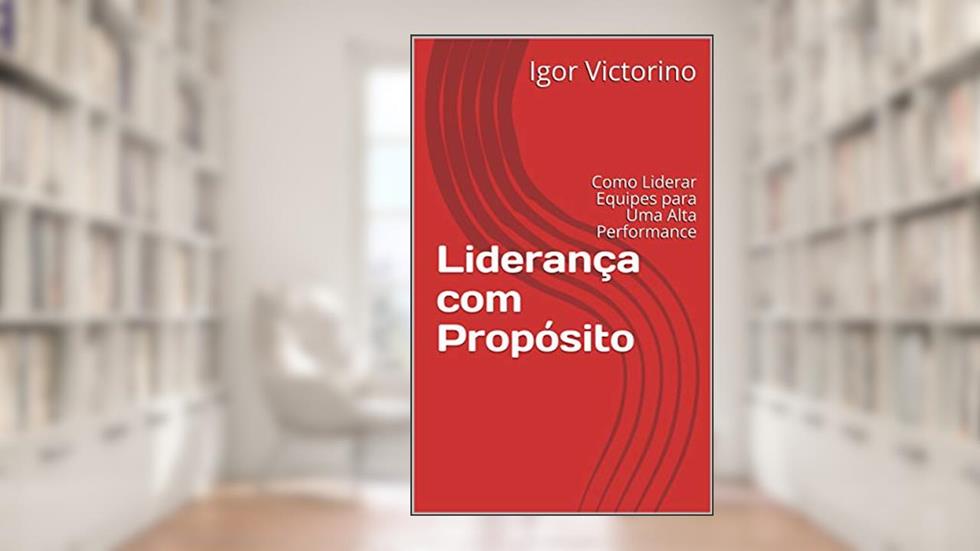 Liderança com Propósito: Como Liderar Equipes para Uma Alta Performance, do autor Igor Victorino