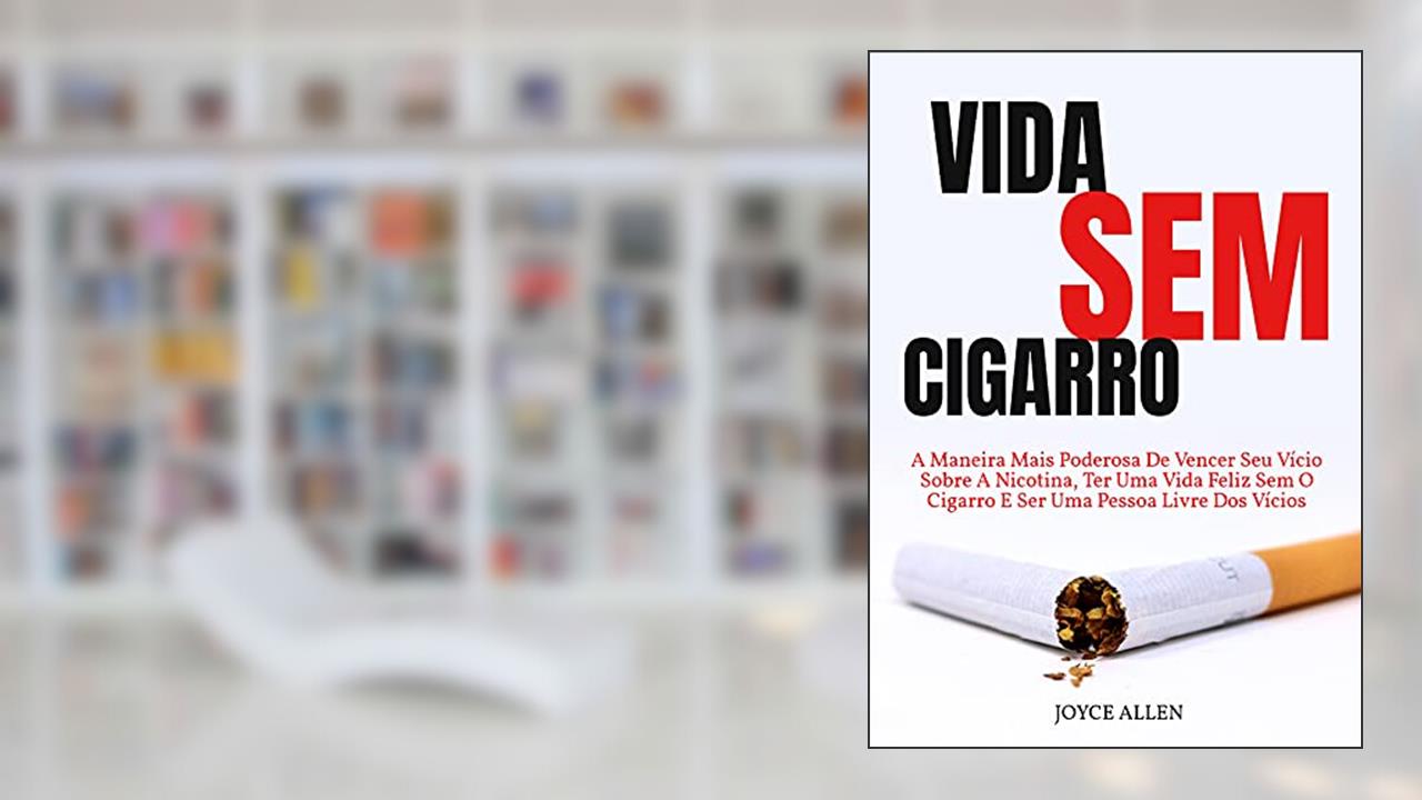 Vida Sem Cigarro: A Maneira Mais Poderosa De Vencer Seu Vício Sobre A Nicotina, Ter Uma Vida Feliz Sem O Cigarro E Ser Uma Pessoa Livre Dos Vícios, do autor Joyce Allen