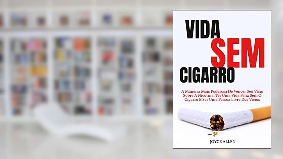 Vida Sem Cigarro: A Maneira Mais Poderosa De Vencer Seu Vício Sobre A Nicotina, Ter Uma Vida Feliz Sem O Cigarro E Ser Uma Pessoa Livre Dos Vícios, do autor Joyce Allen