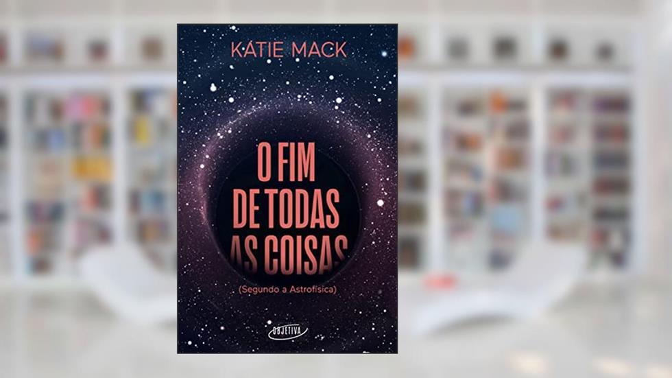 O fim de todas as coisas: (Segundo a Astrofísica), do autor Katie Mack