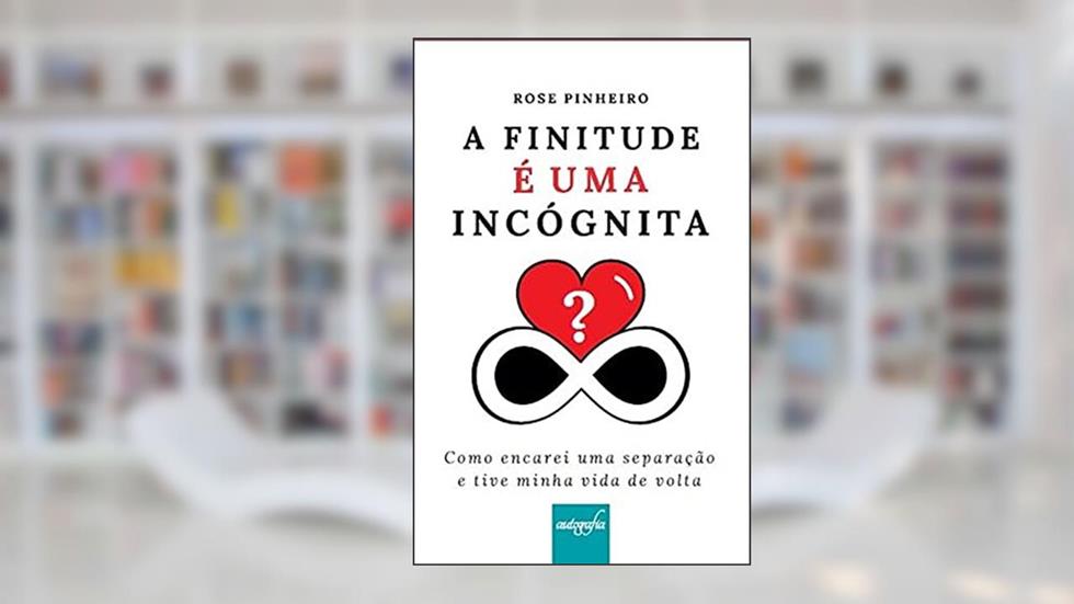 A Finitude é uma Incógnita: Como Encarei uma Separação e Tive Minha Vida de Volta, do autor Rose Pinheiro