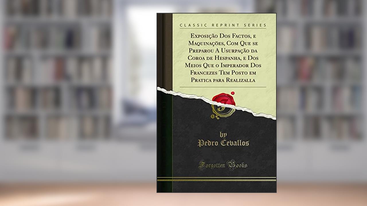Exposição Dos Factos, e Maquinaçöes, Com Que se Preparou A Usurpação da Coroa de Hespanha, e Dos Meios Que o Imperador Dos Francezes Tem Posto em Pratica para Realizalla (Classic Reprint), do autor Pedro Cevallos
