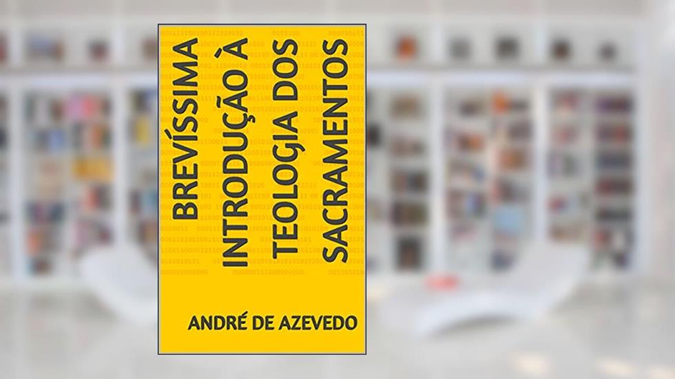 BREVÍSSIMA INTRODUÇÃO À TEOLOGIA DOS SACRAMENTOS, do autor ANDRÉ DE AZEVEDO