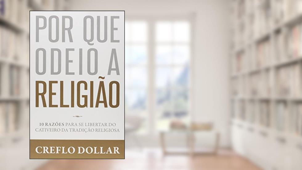 Por que Odeio a Religião. 10 Razões Para Se Libertar do Cativeiro da Tradição Religiosa, do autor Creflo Dollar