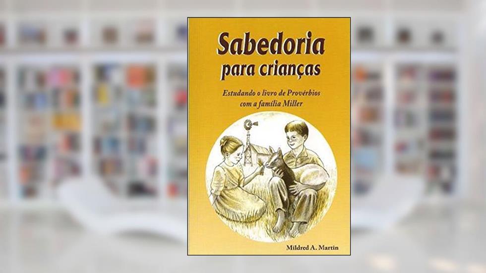 Sabedoria Para Crianças: Estudando o Livro de Provérbios com a Familia Miller, do autor Mildred A. Martin