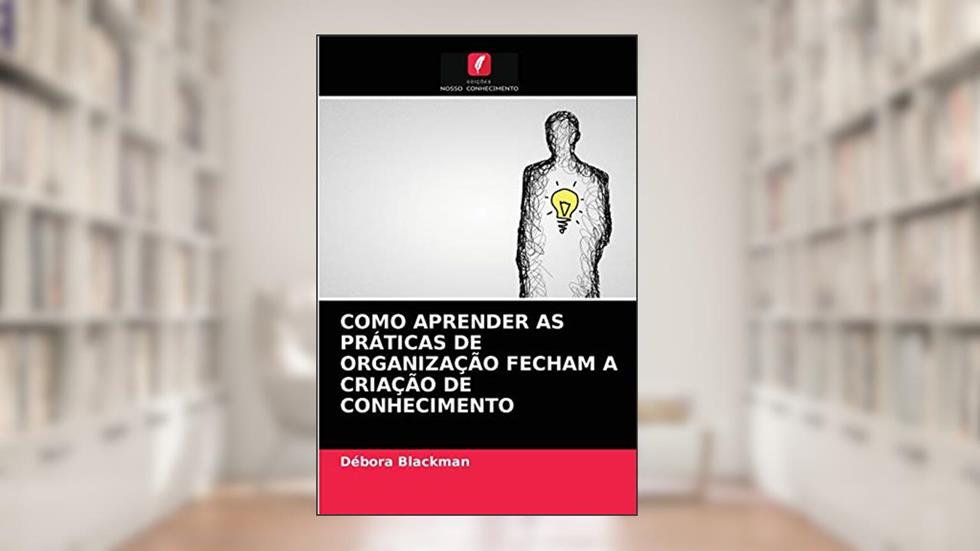 COMO APRENDER AS PRÁTICAS DE ORGANIZAÇÃO FECHAM A CRIAÇÃO DE CONHECIMENTO, do autor Débora Blackman