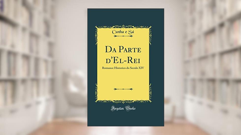 Da Parte d'El-Rei: Romance Historico do Seculo XIV (Classic Reprint), do autor Cunha e Sá