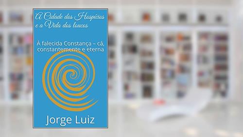 Capa de A Cidade dos Hospícios e a Vida dos loucos: À falecida Constança - cá, constantemente e eterna (Contos), do autor Jorge Luiz