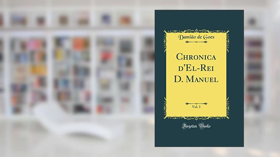 Chronica d'El-Rei D. Manuel, Vol. 3 (Classic Reprint), do autor Damião de Goes