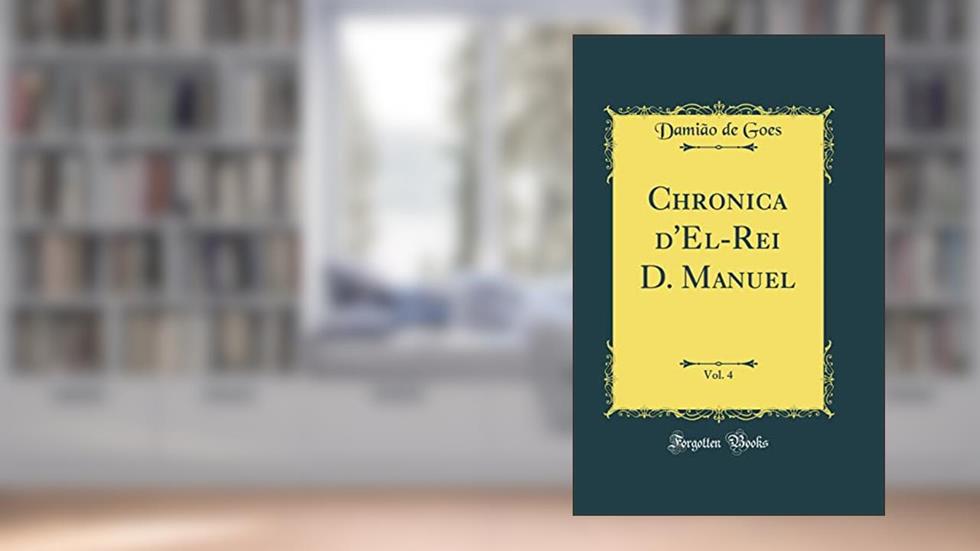 Chronica d'El-Rei D. Manuel, Vol. 4 (Classic Reprint), do autor Damião de Goes