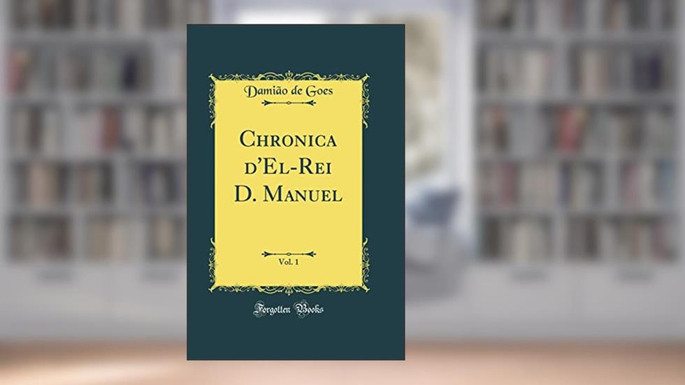 Chronica d'El-Rei D. Manuel, Vol. 1 (Classic Reprint), do autor Damião de Goes