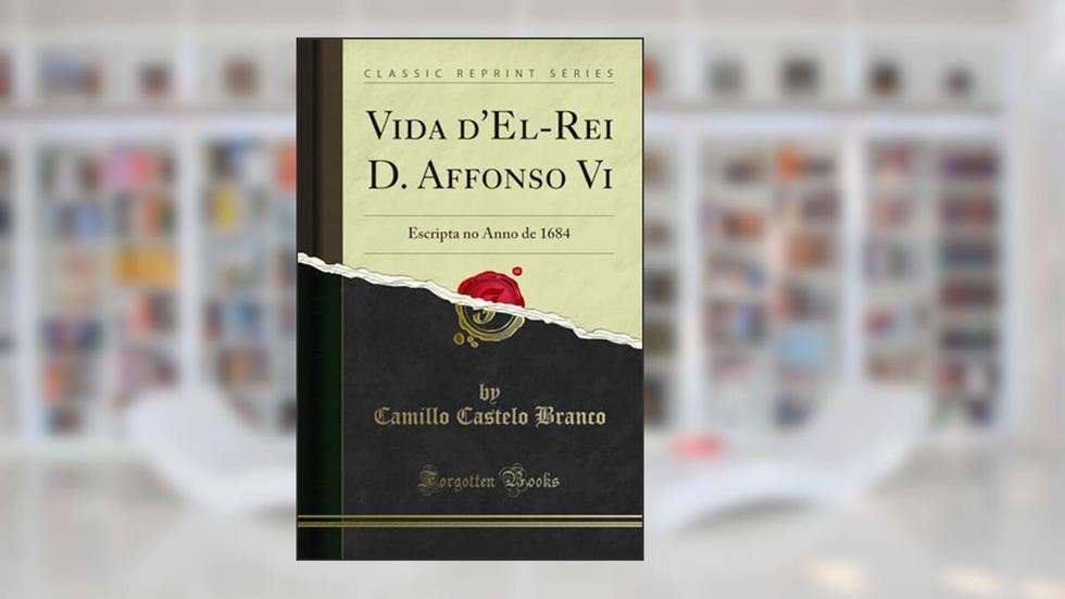 Vida d'El-Rei D. Affonso Vi: Escripta no Anno de 1684 (Classic Reprint), do autor Camillo Castelo Branco