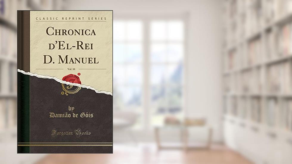 Chronica d'El-Rei D. Manuel, Vol. 10 (Classic Reprint), do autor Damião de Góis