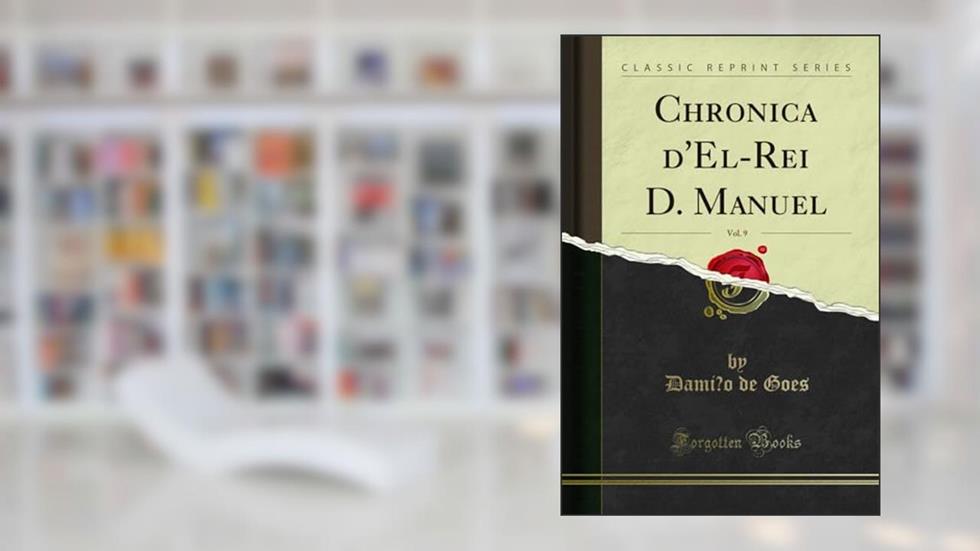 Chronica d'El-Rei D. Manuel, Vol. 9 (Classic Reprint), do autor Damiao de Goes