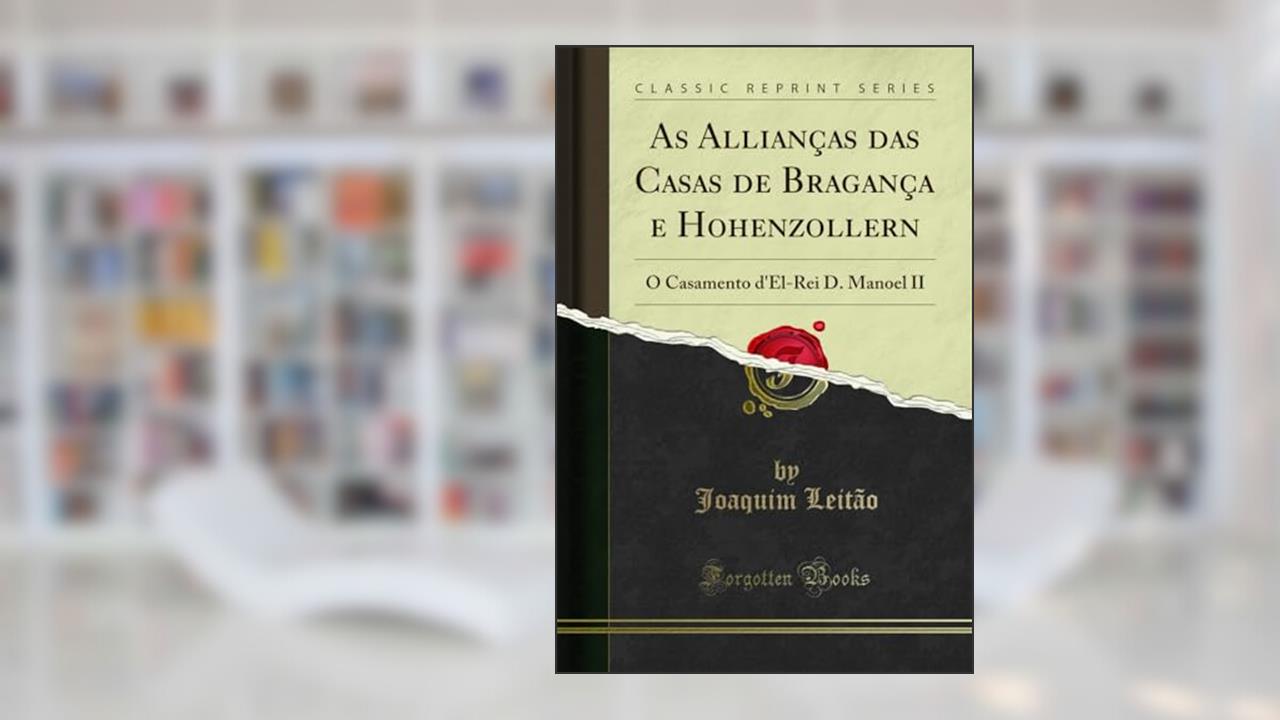 As Allianças das Casas de Bragança e Hohenzollern: O Casamento d'El-Rei D. Manoel II (Classic Reprint), do autor Joaquim Leitão