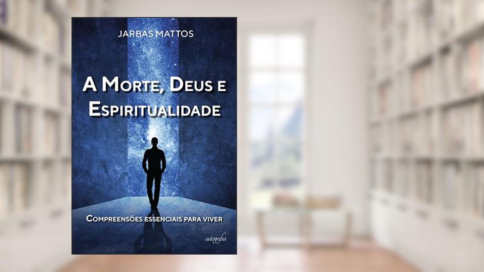 A Morte, Deus e Espiritualidade: Compreensões Essenciais Para Viver, do autor Jarbas Mattos