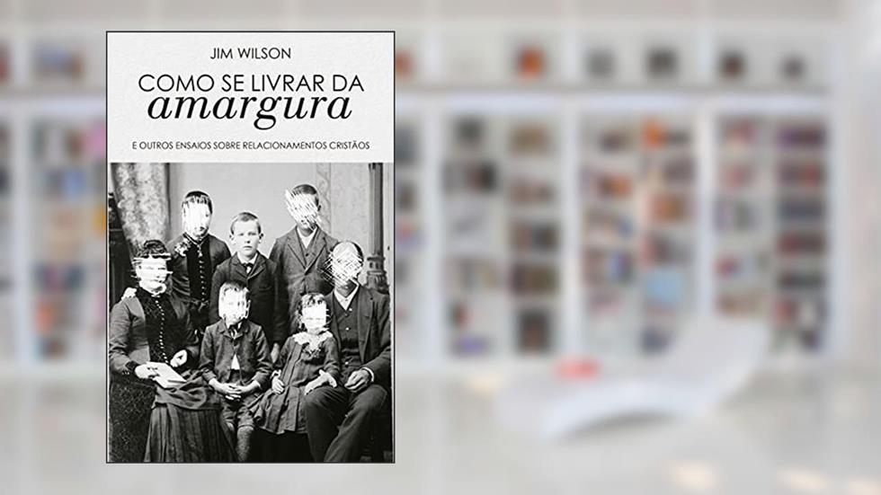 Como Se Livrar Da Amargura E Outros Ensaios Sobre Relacionamentos Cristãos, do autor Jim Wilson
