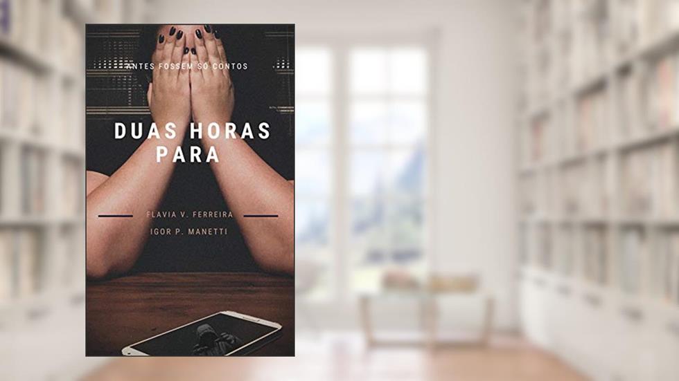 Antes Fossem Só Contos: Duas horas para, do autor Igor Patricio Manetti; Flávia Valds Ferreira