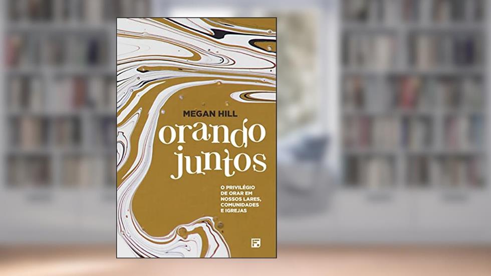 Orando juntos: o privilégio de orar em nossos lares, comunidades e igrejas, do autor Megan Hill