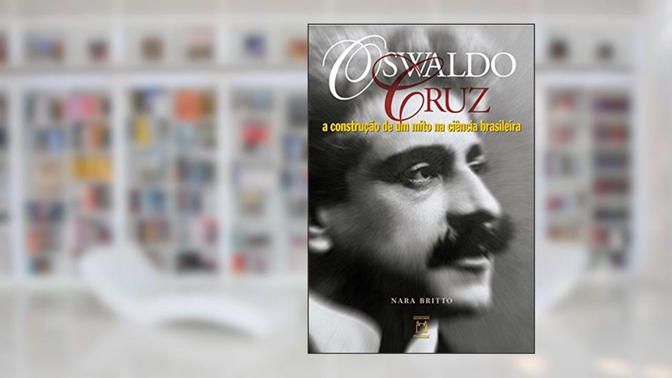 Oswaldo Cruz: a construção de um mito na ciência brasileira, do autor Nara Britto