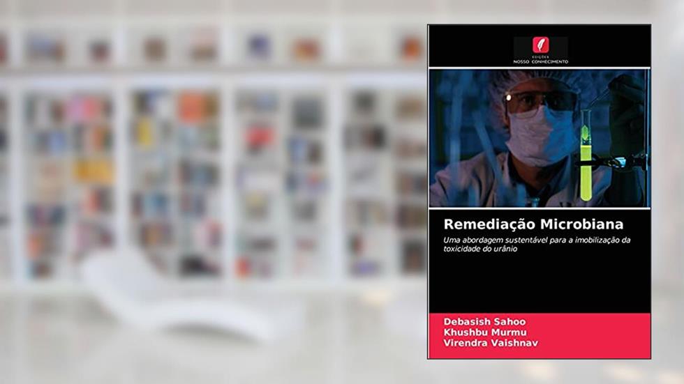 Remediação Microbiana: Uma abordagem sustentável para a imobilização da toxicidade do urânio, do autor Debasish Sahoo; Khushbu Murmu; Virendra Vaishnav