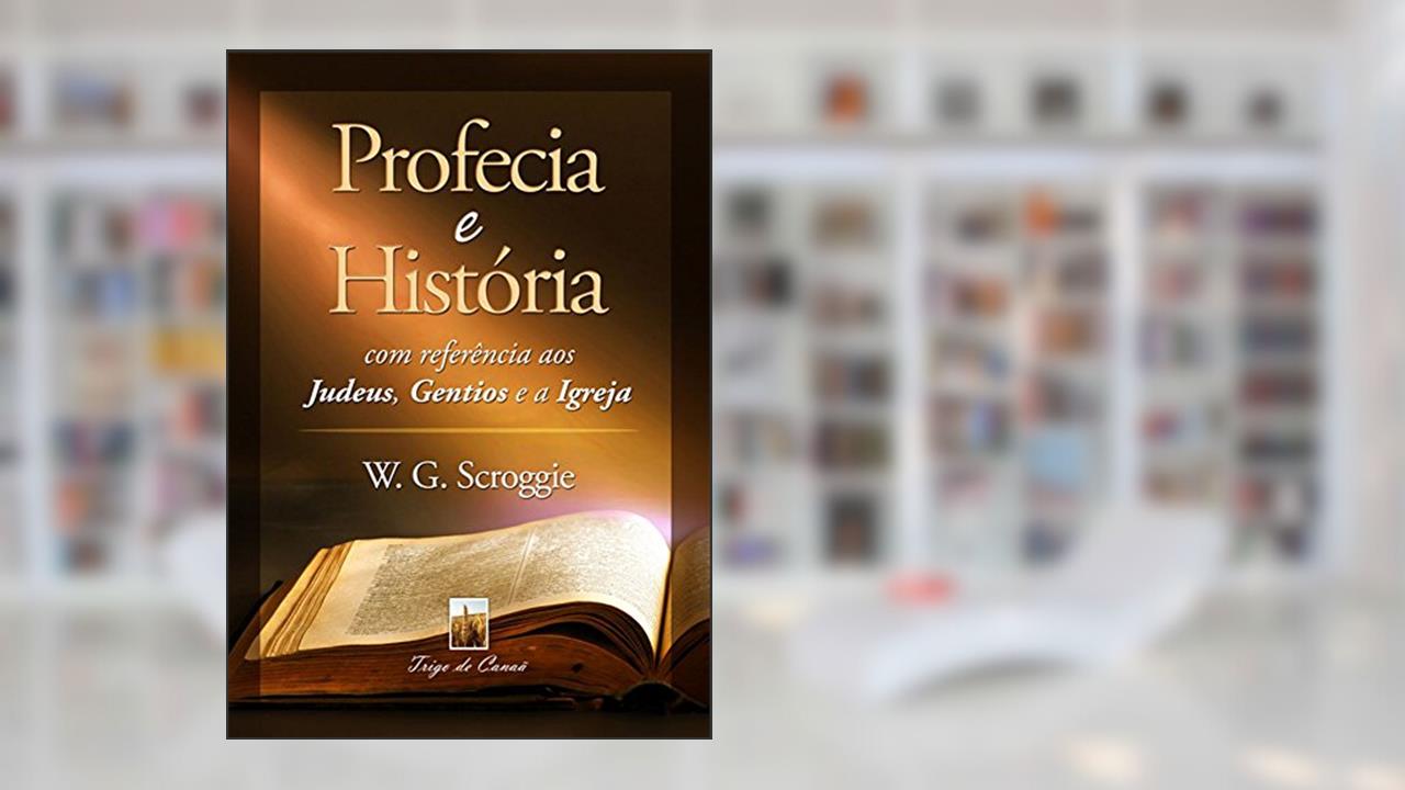 Profecia e História com referência aos Judeus, Gentios e a Igreja (Tempo do Fim Livro 6), do autor W.G. Scroggie