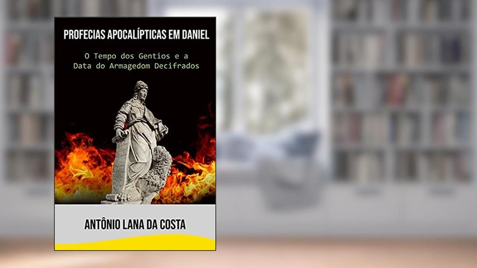 PROFECIAS APOCALÍPTICAS EM DANIEL: O tempo dos Gentios e a Data do Armagedom Decifrados, do autor Antônio Lana da Costa
