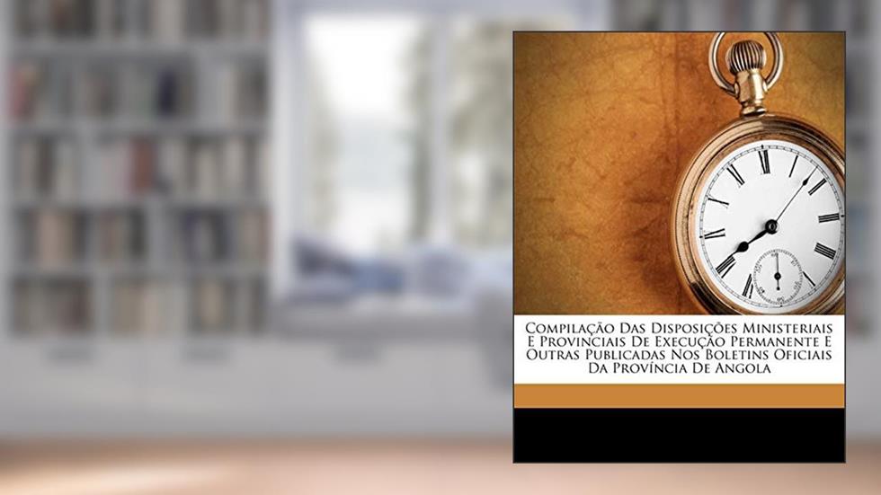 Compilação Das Disposições Ministeriais E Provinciais De Execução Permanente E Outras Publicadas Nos Boletins Oficiais Da Província De Angola, do autor Angola