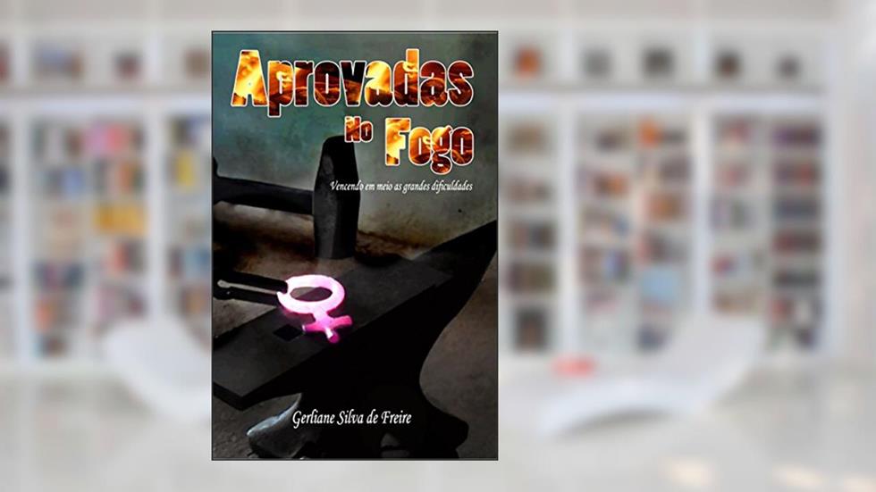 Aprovadas no Fogo: Vencendo em meio as grandes dificuldades, do autor Gerliane Silva de Freire