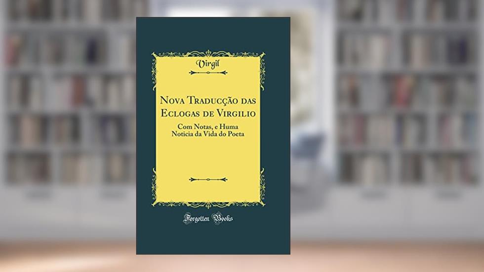 Nova Traducção das Eclogas de Virgilio: Com Notas, e Huma Noticia da Vida do Poeta (Classic Reprint), do autor Virgil