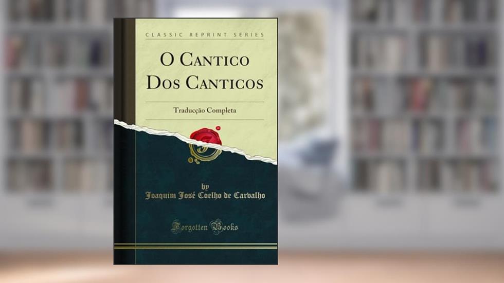 O Cantico Dos Canticos: Traducção Completa (Classic Reprint), do autor Joaquim José Coelho de Carvalho