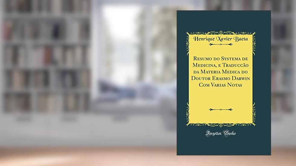Resumo do Systema de Medicina, e Traduccão da Materia Medica do Doutor Erasmo Darwin Com Varias Notas (Classic Reprint), do autor Henrique Xavier Baeta