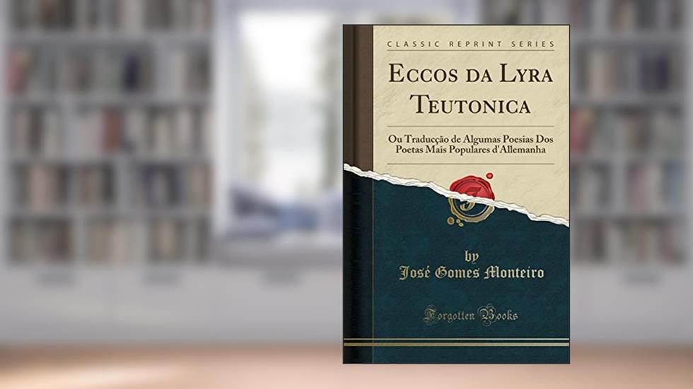 Eccos da Lyra Teutonica: Ou Traducção de Algumas Poesias Dos Poetas Mais Populares d'Allemanha (Classic Reprint), do autor José Gomes Monteiro