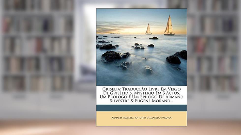 Griselia: Traduccao Livre Em Verso de Griselidis, Mysterio Em 3 Actos, Um Prologo E Um Epilogo de Armand Silvestre & Eugene Morand..., do autor Armand Silvestre