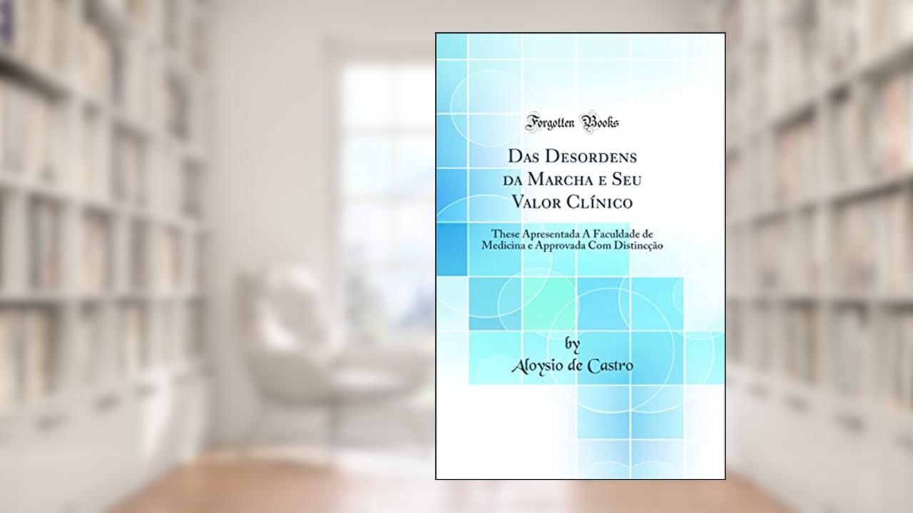 Das Desordens da Marcha e Seu Valor Clínico: These Apresentada Á Faculdade de Medicina e Approvada Com Distincção (Classic Reprint), do autor Aloysio de Castro
