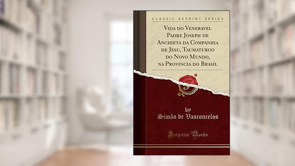 Vida do Veneravel Padre Joseph de Anchieta da Companhia de Jesu, Taumaturgo do Novo Mundo, na Provincia do Brasil (Classic Reprint), do autor Simão de Vasconcelos