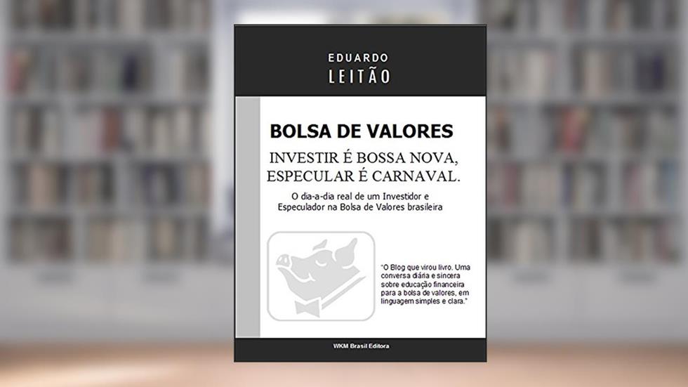 Bolsa de Valores - Investir é Bossa Nova, Especular é Carnaval (Bolsa de Valores Na Prática Livro 1), do autor Eduardo Leitão