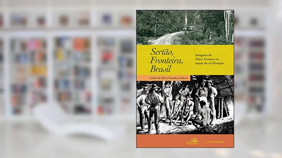 Sertão, Fronteira, Brasil: Imagens de Mato Grosso no Mapa da Civilização, do autor Lylia da Silva Guedes Galetti
